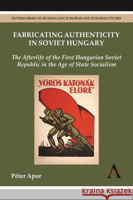 Fabricating Authenticity in Soviet Hungary: The Afterlife of the First Hungarian Soviet Republic in the Age of State Socialism Apor, Péter 9780857281104 Anthem Press - książka