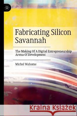 Fabricating Silicon Savannah: The Making of a Digital Entrepreneurship Arena of Development Michel Njeri Wahome 9783031344893 Palgrave MacMillan - książka
