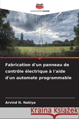 Fabrication d'un panneau de contrôle électrique à l'aide d'un automate programmable Nakiya, Arvind N. 9786200733757 Editions Notre Savoir - książka