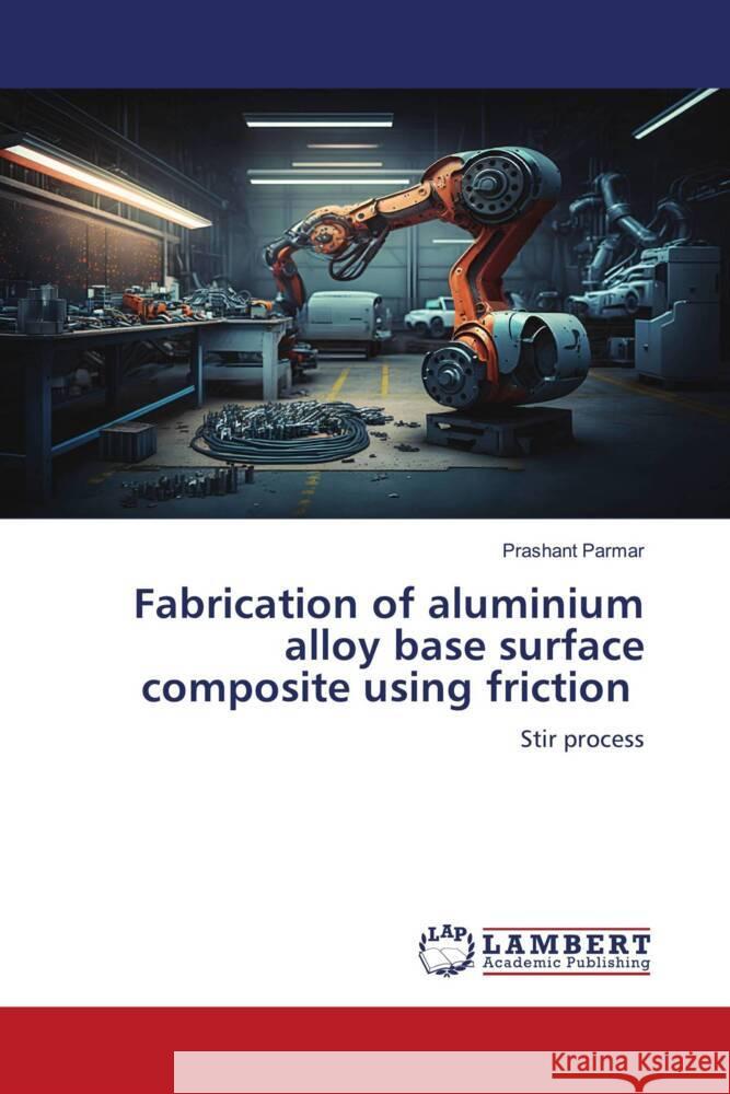 Fabrication of aluminium alloy base surface composite using friction Parmar, Prashant 9786206782551 LAP Lambert Academic Publishing - książka