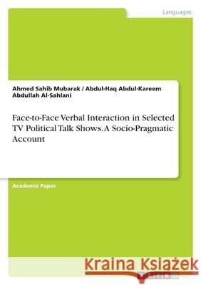 Face-to-Face Verbal Interaction in Selected TV Political Talk Shows. A Socio-Pragmatic Account Abdul-Haq a Al-Sahlani                   Ahmed Sahib Mubarak 9783346521071 Grin Verlag - książka