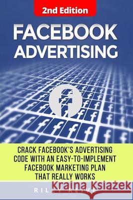 Facebook Advertising: Crack the Facebook Ad Code with an Easy-To-Implement Facebook Marketing Plan That Really Works and Reach 4000 Potentia Riley Reive 9781544798189 Createspace Independent Publishing Platform - książka