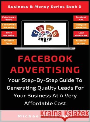 Facebook Advertising: Your Step-By-Step Guide To Generating Quality Leads For Your Business At A Very Affordable Cost Michael Ezeanaka 9781913361754 Millennium Publishing Ltd - książka