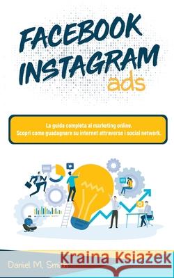 Facebook Instagram Ads: La guida completa al marketing online. Scopri come guadagnare su internet attraverso i social network. Daniel M. Smith 9781801535892 No Analog Agency LLC - książka