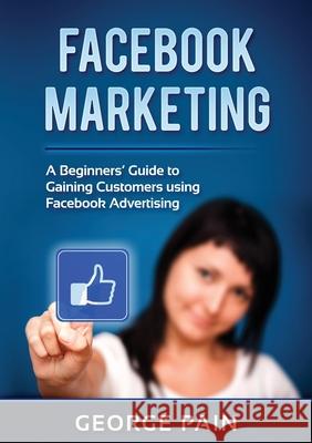 Facebook Marketing: A Beginners' Guide to Gaining Customers using Facebook Advertising George Pain 9781922300577 George Pain - książka