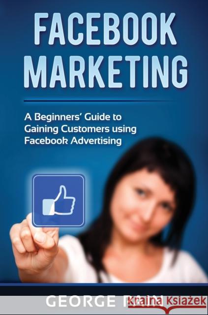 Facebook Marketing: A Beginners' Guide to Gaining Customers using Facebook Advertising George Pain 9781922301581 George Pain - książka