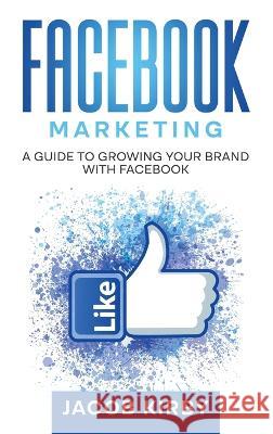 Facebook Marketing: A Guide to Growing Your Brand with Facebook Jacob Kirby   9781960748270 Rivercat Books LLC - książka