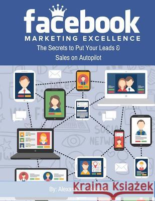 Facebook Marketing Excellence: The Secrets to Put Your Leads & Sales on Autopilot Alexander J. Kubicek 9781984152817 Createspace Independent Publishing Platform - książka