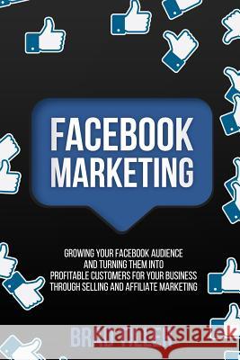 Facebook Marketing: Growing Your Facebook Audience And Turning Them Into Profitable Customers For Your Business Through Selling And Affili Tiller, Brad 9781726316927 Createspace Independent Publishing Platform - książka