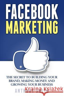 Facebook Marketing: The Secret to Building Your Brand, Making Money and Growing Your Business Anthony Smith 9781544865867 Createspace Independent Publishing Platform - książka