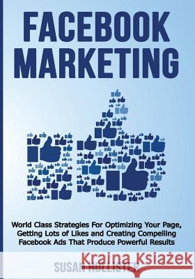 Facebook Marketing: World Class Strategies For Optimizing Your Page, Getting Lots of Likes and Creating Compelling Facebook Ads That Produce Powerful Results Susan Hollister 9781721267569 Createspace Independent Publishing Platform - książka
