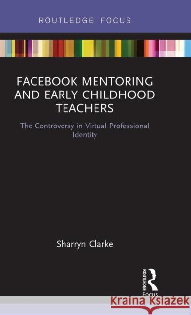 Facebook Mentoring and Early Childhood Teachers: The Controversy in Virtual Professional Identity Sharryn Clarke 9781138681422 Routledge - książka