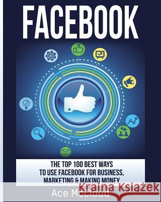 Facebook: The Top 100 Best Ways To Use Facebook For Business, Marketing, & Making Money Ace McCloud 9781640480247 Pro Mastery Publishing - książka