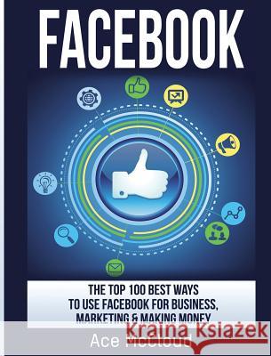 Facebook: The Top 100 Best Ways To Use Facebook For Business, Marketing, & Making Money Ace McCloud 9781640482746 Pro Mastery Publishing - książka