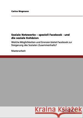 Facebook und die soziale Kohäsion: Welche Möglichkeiten und Grenzen bietet Facebook zur Steigerung des Sozialen Zusammenhalts? Wegmann, Carina 9783656029212 Grin Verlag - książka