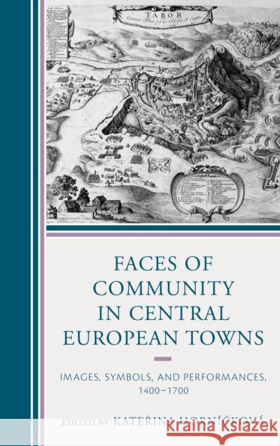 Faces of Community in Central European Towns: Images, Symbols, and Performances, 1400-1700 Horničkova Kateřina              Borovsky Tomas                           Doktorova Jana 9781498551120 Lexington Books - książka