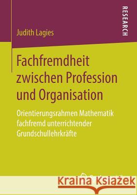 Fachfremdheit Zwischen Profession Und Organisation: Orientierungsrahmen Mathematik Fachfremd Unterrichtender Grundschullehrkräfte Lagies, Judith 9783658266318 Springer VS - książka
