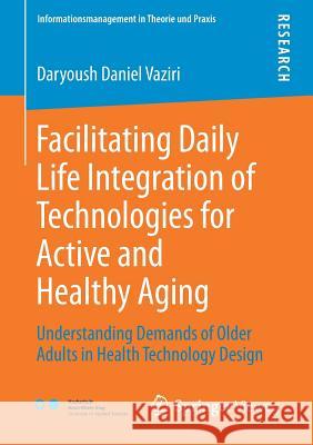 Facilitating Daily Life Integration of Technologies for Active and Healthy Aging: Understanding Demands of Older Adults in Health Technology Design Vaziri, Daryoush Daniel 9783658228743 Springer Vieweg - książka