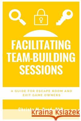 Facilitating Team-Building Sessions: A Guide for Escape Room and Exit Game Owners Christy M. Byrd 9781533455185 Createspace Independent Publishing Platform - książka