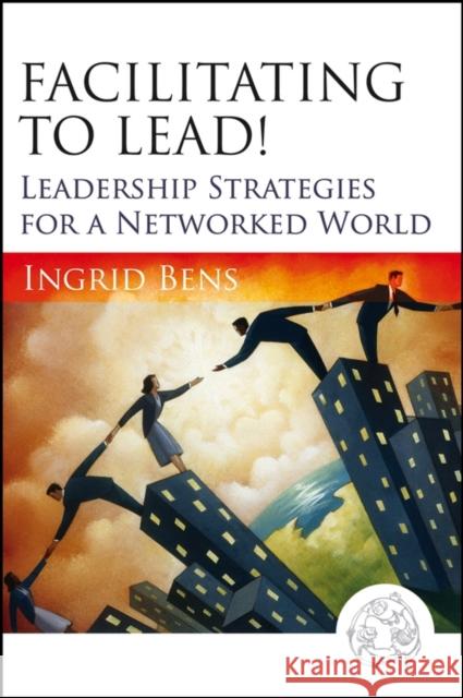 Facilitating to Lead!: Leadership Strategies for a Networked World Bens, Ingrid 9780787977313 Jossey-Bass - książka