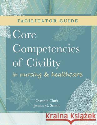 FACILITATOR GUIDE for Core Competencies of Civility in Nursing & Healthcare Cynthia M Clark   9781646480708 SIGMA Theta Tau International - książka