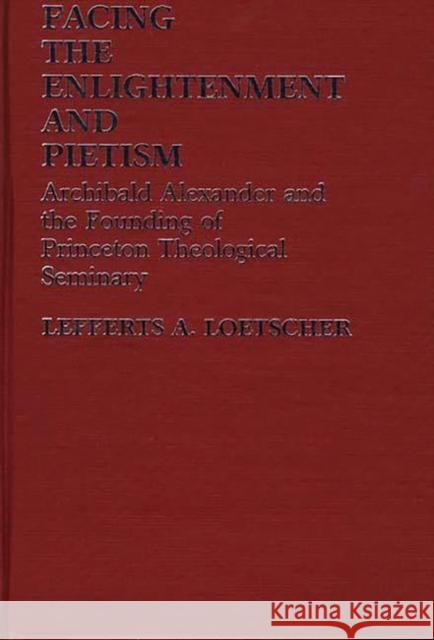 Facing the Enlightenment and Pietism: Archibald Alexander and the Founding of Princeton Theological Seminary Loetscher, Lefferts Augustine 9780313236778 Greenwood Press - książka