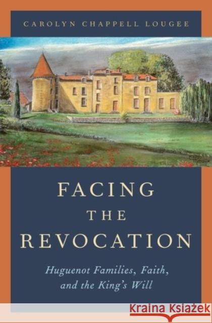 Facing the Revocation: Huguenot Families, Faith, and the King's Will Carolyn Chappell Lougee 9780190241315 Oxford University Press, USA - książka