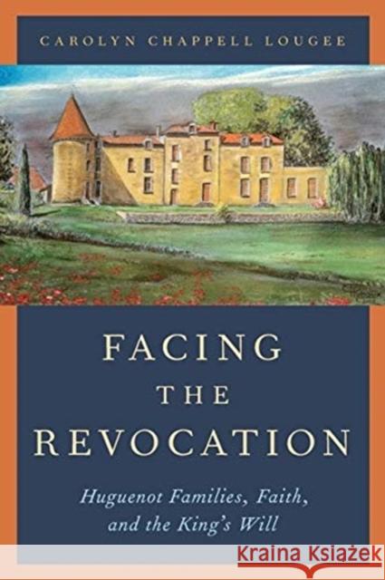 Facing the Revocation: Huguenot Families, Faith, and the King's Will Carolyn Chappell Lougee 9780197533543 Oxford University Press, USA - książka