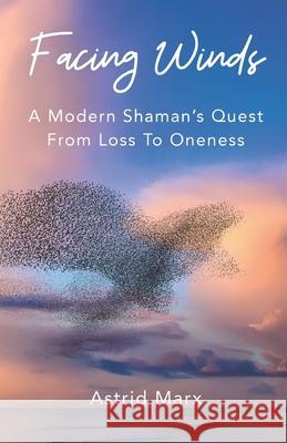 Facing Winds: A Modern Shaman's Quest From Loss To Oneness Astrid Marx 9789083446110 Astrid Marx - książka