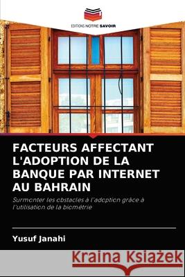 Facteurs Affectant l'Adoption de la Banque Par Internet Au Bahrain Yusuf Janahi 9786204081359 Editions Notre Savoir - książka