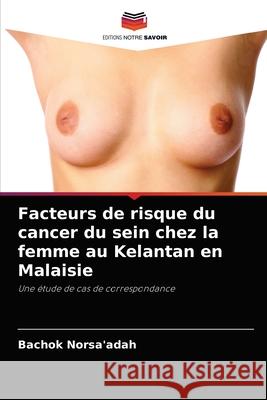 Facteurs de risque du cancer du sein chez la femme au Kelantan en Malaisie Bachok Norsa'adah 9786203177855 Editions Notre Savoir - książka