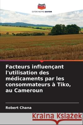 Facteurs influençant l'utilisation des médicaments par les consommateurs à Tiko, au Cameroun Chana, Robert 9786208928797 Editions Notre Savoir - książka