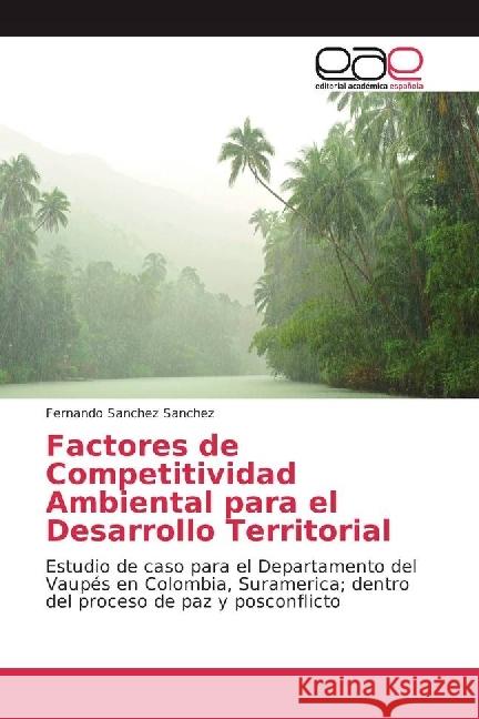 Factores de Competitividad Ambiental para el Desarrollo Territorial : Estudio de caso para el Departamento del Vaupés en Colombia, Suramerica; dentro del proceso de paz y posconflicto Sanchez Sanchez, Fernando 9786202233040 Editorial Académica Española - książka