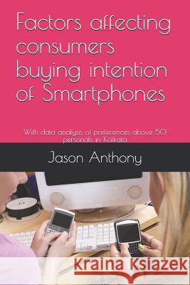 Factors Affecting Consumers Buying Intention of Smartphones: With Data Analysis of Preferences Above 50 Personals in Kolkata Jason Anthony 9781790325221 Independently Published - książka