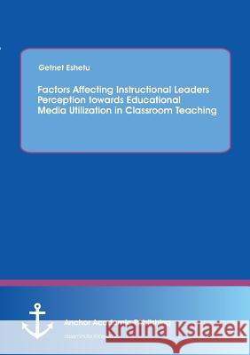 Factors Affecting Instructional Leaders Perception towards Educational Media Utilization in Classroom Teaching Getnet Eshetu   9783954894383 Anchor Academic Publishing - książka
