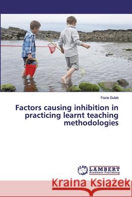 Factors causing inhibition in practicing learnt teaching methodologies Gulab, Fozia 9786139849666 LAP Lambert Academic Publishing - książka