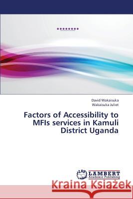 Factors of Accessibility to Mfis Services in Kamuli District Uganda Wakaisuka David                          Juliet Wakaisuka 9783659426841 LAP Lambert Academic Publishing - książka