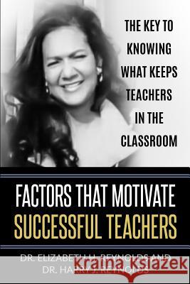 Factors that Motivate Successful Teachers: The Key to Knowing What Keeps Teachers in the Classroom Reynolds, Elizabeth H. 9781535614238 H and E Educational Consulting Services LLC - książka