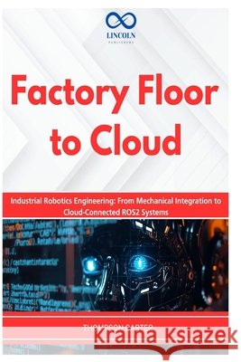 Factory Floor to Cloud: Industrial Robotics Engineering: From Mechanical Integration to Cloud-Connected ROS2 Systems Carter, Thompson 9798257896453 Independently Published - książka