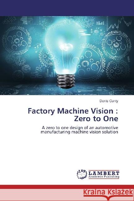 Factory Machine Vision : Zero to One : A zero to one design of an automotive manufacturing machine vision solution Canty, Denis 9786202023177 LAP Lambert Academic Publishing - książka
