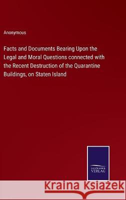 Facts and Documents Bearing Upon the Legal and Moral Questions connected with the Recent Destruction of the Quarantine Buildings, on Staten Island Anonymous 9783375149475 Salzwasser-Verlag - książka