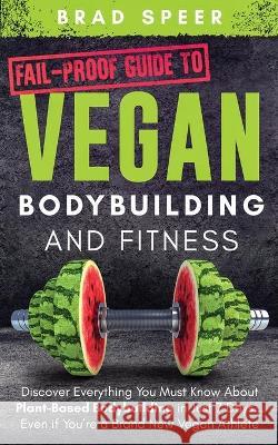 Fail-Proof Guide to Vegan Bodybuilding and Fitness: Discover Everything You Must Know About Plant Based Bodybuilding in Just 7 Days... Even if You're Brad Speer 9781733092395 Brad Speer - książka