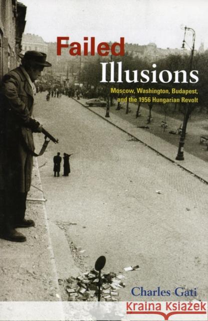 Failed Illusions: Moscow, Washington, Budapest, and the 1956 Hungarian Revolt Charles Gati 9780804759649 Stanford University Press - książka