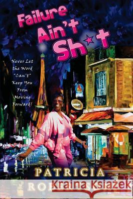 Failure Ain't Sh*t: Never Let the Word 'Can't' Keep You From Moving Forward Robertson, Patricia 9781530857968 Createspace Independent Publishing Platform - książka