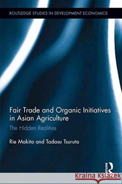 Fair Trade and Organic Initiatives in Asian Agriculture: The Hidden Realities Rie Makita Tadasu Tsuruta 9781138653146 Routledge - książka