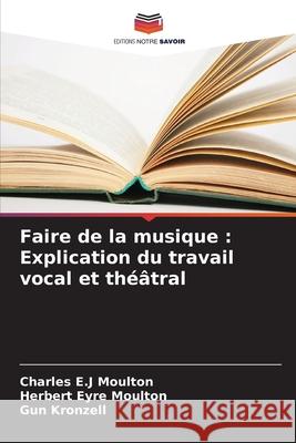 Faire de la musique : Explication du travail vocal et théâtral Moulton, Charles E.J, Eyre Moulton, Herbert, Kronzell, Gun 9786208492748 Editions Notre Savoir - książka