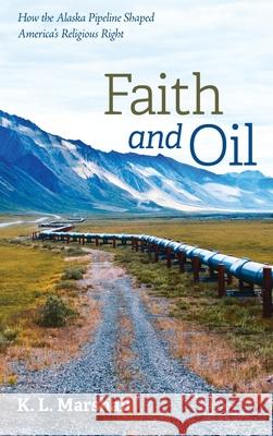 Faith and Oil: How the Alaska Pipeline Shaped America's Religious Right K L Marshall 9781725256675 Resource Publications (CA) - książka