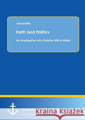 Faith and Politics: An Investigation Into Christian Mps in Britain Bell, Joshua 9783954893157 Anchor Academic Publishing - książka