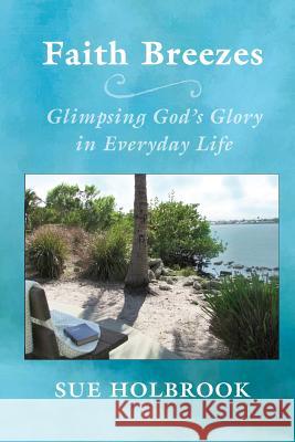 Faith Breezes: Glimpsing God's Glory in Everyday Life Sue Holbrook 9780692425008 River Breeze Publications - książka