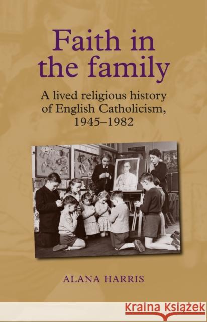 Faith in the Family: A Lived Religious History of English Catholicism, 1945-82 Harris, Alana 9780719085741 Manchester University Press - książka